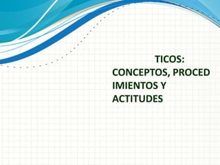 TICOS:
CONCEPTOS, PROCED
IMIENTOS Y
ACTITUDES
 
