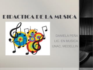 DIDACTICA DE LA MUSICA


               DANIELA PEÑA
               LIC. EN MUSICA
              UNAC, MEDELLIN
 