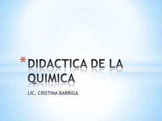 LIC. CRISTINA BARRIGA DIDACTICA DE LA QUIMICA 