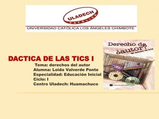 DACTICA DE LAS TICS I
      Tema: derechos del autor
      Alumna: Loida Valverde Ponte
      Especialidad: Educación Inicial
      Ciclo: I
      Centro Uladech: Huamachuco
 