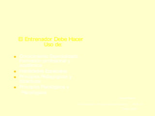 Entrenamiento Como Ciencia
El Entrenador Debe Hacer
Uso de:







Conocimiento Especializado,
Formación profesional y
académica
Habilidades Especiales
Principios Pedagógicos y
didácticos
Principios Fisiológicos y
Psicológicos
Howard Payne
Entrenamiento y Proceso de Entrenamiento

9 de 14

Enero 2004

 