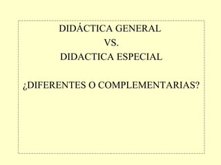 DIDÁCTICA GENERAL
VS.
DIDACTICA ESPECIAL
¿DIFERENTES O COMPLEMENTARIAS?

 