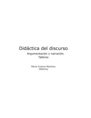 Didáctica del discurso
   Argumentación y narración.
         Talleres


     María Cristina Martínez
            (Editora)
 
