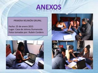 PRIMERA REUNIÓN GRUPAL
Fecha: 25 de enero 2015
Lugar: Casa de Johnny Dumancela
Fotos tomadas por: Rubén Cordero
 