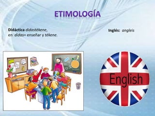 Didáctica didastékene,
en didas= enseñar y tékene.
Inglés: angleis
 
