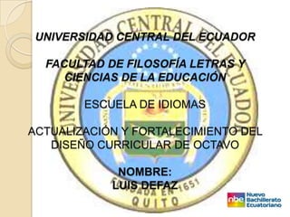 UNIVERSIDAD CENTRAL DEL ECUADOR FACULTAD DE FILOSOFÍA LETRAS Y CIENCIAS DE LA EDUCACIÓNESCUELA DE IDIOMASACTUALIZACIÓN Y FORTALECIMIENTO DEL DISEÑO CURRICULAR DE OCTAVONOMBRE:LUIS DEFAZ 