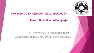 DOCTORADO EN CIENCIAS DE LA EDUCACIÓN
Tema: Didáctica del lenguaje
Dr. JOSE VENANCIO FLORES HERNANDEZ
ASIGNATURA: TEORIA Y APLICACIÓN DE LA DIDACTICA
 