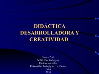 DIDÁCTICA DESARROLLADORA Y CREATIVIDAD  Lima – Perú  MAG. Eva Rodríguez Profesora Auxiliar Universidad Pedagógica  La Habana Cuba 2010 