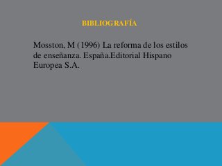 BIBLIOGRAFÍA 
Mosston, M (1996) La reforma de los estilos 
de enseñanza. España.Editorial Hispano 
Europea S.A. 
 