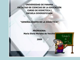 UNIVERSIDAD DE PANAMA FACULTAD DE CIENCIAS DE LA EDUCACIÓN CURSO DE DIDÁCTICA I ESCUELA DIVERSIFICADA “ GENERALIDADES DE LA DIDÁCTICA” PROFESORA: María Elena Morales de Vecchio 2009 