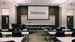 Didáctica
Universidad Veracruzana
Enseñanza de las artes
Alumna : Denise Alondra Lara Flores
 