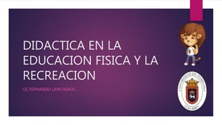 DIDACTICA EN LA
EDUCACION FISICA Y LA
RECREACION
LIC.FERNANDO LANCHEROS
 