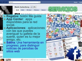  Regalos: botón Me gusta
 App Center: apps
disponibles para la red
social.
 Aplicaciones: aplicaciones
con las que puedes
averiguar tu galleta de la
suerte, quien es tu mejor
amigo, etc.
 Sátira: Una herramienta en
progreso, para distinguir
noticias de parodias de
sitios web
 