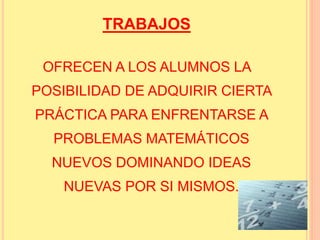 TRABAJOS 
OFRECEN A LOS ALUMNOS LA 
POSIBILIDAD DE ADQUIRIR CIERTA 
PRÁCTICA PARA ENFRENTARSE A 
PROBLEMAS MATEMÁTICOS 
NUEVOS DOMINANDO IDEAS 
NUEVAS POR SI MISMOS. 
 