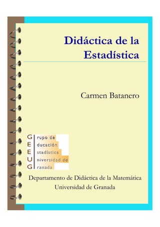Didáctica de la
Estadística
Carmen Batanero
Departamento de Didáctica de la Matemática
Universidad de Granada
 