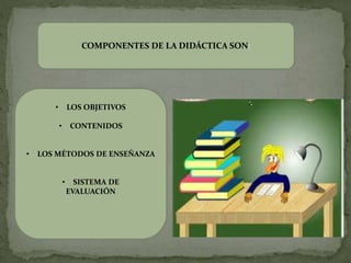 COMPONENTES DE LA DIDÁCTICA SON:
• LOS OBJETIVOS
• CONTENIDOS
• LOS MÉTODOS DE ENSEÑANZA
• SISTEMA DE
EVALUACIÓN
 