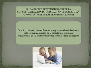 QUE ASPECTOS EPISTEMOLÓGICOS DE LA
CONCEPTUALIZACIÓN DE LA DIDÁCTICA SE CONSIDERAN
FUNDAMENTALES EN LAS TRANSFORMACIONES
Estudio critico del desarrollo métodos y resultados de la ciencia
Es la conceptualización de la didáctica se considera
fundamental en las transformaciones actuales de la educación
 