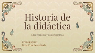 Historia de
la didáctica
Edad moderna y contemporánea
INTEGRANTE:
De la Cruz Perez Karla
 