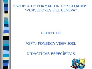 ESCUELA DE FORMACION DE SOLDADOS 
“VENCEDORES DEL CENEPA” 
PROYECTO 
ASPT: FONSECA VEGA JOEL 
DIDÁCTICAS ESPECÍFICAS 
 