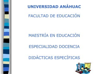UNIVERSIDAD ANÁHUAC
FACULTAD DE EDUCACIÓN
MAESTRÍA EN EDUCACIÓN
ESPECIALIDAD DOCENCIA
DIDÁCTICAS ESPECÍFICAS
 