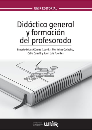 UNIR EDITORIAL
Didáctica general
y formación
del profesorado
Ernesto López Gómez (coord.), María Luz Cacheiro,
Celia Camilli y Juan Luis Fuentes
 