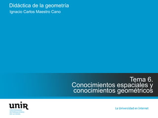 Didáctica de la geometría
Tema 6.
Conocimientos espaciales y
conocimientos geométricos
Ignacio Carlos Maestro Cano
 