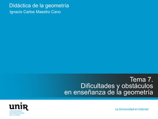 Didáctica de la geometría
Tema 7.
Dificultades y obstáculos
en enseñanza de la geometría
Ignacio Carlos Maestro Cano
 