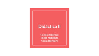 Didáctica II
Camila Quiroga
Paula Mendieta
Nadia Iturburo
 