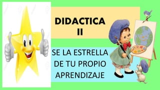 DIDACTICA
II
SE LA ESTRELLA
DE TU PROPIO
APRENDIZAJE
 