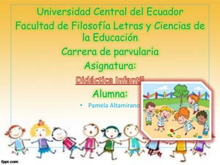 Universidad Central del Ecuador
Facultad de Filosofía Letras y Ciencias de
la Educación
Carrera de parvularia
Asignatura:
Alumna:
• Pamela Altamirano
 
