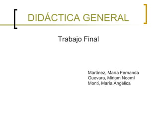 DIDÁCTICA GENERAL

     Trabajo Final



              Martínez, María Fernanda
              Guevara, Miriam Noemí
              Monti, María Angélica
 