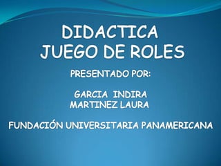 DIDACTICA  JUEGO DE ROLES PRESENTADO POR: GARCIA  INDIRA MARTINEZ LAURA  FUNDACIÓN UNIVERSITARIA PANAMERICANA 
