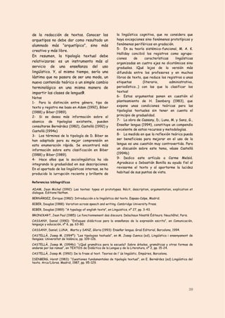 de la redacción de textos. Conocer los                       la lingüística cognitiva, que no considera que
arquetipos no debe dar como resultado un                     haya excepciones sino fenómenos prototípicos y
alumnado más “arquetípico”, sino más                         fenómenos periféricos en gradación.
                                                             5- En su teoría sistémico-funcional, M. A. K.
creativo y más libre.
                                                             Halliday concibió los registros como agrupa-
En resumen, la tipología textual debe
                                                             ciones     de     características    lingüísticas
relativizarse: es un instrumento más al                      organizadas en cuatro ejes no dicotómicos sino
servicio de una enseñanza del uso                            graduales. ¡Qué lejos de la versión más
lingüístico. Y, al mismo tiempo, sería una                   difundida entre los profesores y en muchos
lástima que no pasara de ser una moda, un                    libros de texto, que reduce los registros a unas
nuevo contenido teórico o un simple cambio                   etiquetas        (literario,      administrativo,
terminológico en una misma manera de                         periodístico…) con las que la clasificar los
impartir las clases de lengua9.                              textos!
Notas                                                        6- Estos argumentos ponen en cuestión el
1- Para la distinción entre género, tipo de                  planteamiento de H. Isenberg (1983), que
texto y registro me baso en Adam (1992), Biber               expone unas condiciones teóricas para las
(1988) y Biber (1989).                                       tipologías textuales sin tener en cuenta el
2- Si se desea más información sobre el                      principio de gradualidad.
abanico de tipologías existente, pueden                      7- La obra de Cassany, D.; Luna, M. y Sanz, G.,
consultarse Bernárdez (1982), Castellà (1992) y              Enseñar lengua (1994), constituye un compendio
Castellà (1994a)                                             excelente de estos recursos y metodologías.
3- Los términos de la tipología de D. Biber se               8- La medida en que la reflexión teórica pueda
han adaptado para su mejor comprensión en                    ser beneficiosa para mejorar en el uso de la
esta enumeración rápida. Se encontrará más                   lengua es una cuestión muy controvertida. Para
información sobre esta clasificación en Biber                un discusión sobre este tema, véase Castellà
(1988) y Biber (1989).                                       (1994b)
4- Hace años que la sociolingüística ha ido                  9- Dedico este artículo a Carme Melsió.
integrando la gradualidad en sus descripciones.              Agradezco a Sebastián Bonilla su ayuda fiel al
En el apartado de las lingüísticas internas, se ha           revisarme el texto y al aportarme la lucidez
producido la iurrupción reciente y brillante de              habitual de sus puntos de vista.

Referencias bibliográficas

ADAM, Jean Michel (1992): Les textes: types et prototypes. Récit, description, argumentation, explication et
dialogue. Editions Nathan.
BERNÁRDEZ, Enrique (1982): Introducción a la lingüística del texto. Espasa-Calpe, Madrid.
BIBER, Douglas (1988): Variation across speech and writing. Cambridge University Press.
BIBER, Douglas (1989): “A typology of english texts”, en Linguistics, nº 27, pp. 3-43.
BRONCKART, Jean Paul (1985): Le fonctionnement des discours. Delachaux Niestlé Éditeurs. Neuchâtel, Paris.
CASSANY, Daniel (1990): “Enfoques didácticos para la enseñanza de la expresión escrita”, en Comunicación,
lenguaje y educación, nº 6, pp. 63-80.
CASSANY, Daniel; LUNA, Marta y SANZ, Gloria (1993): Enseñar lengua. Graó Editorial, Barcelona, 1994.
CASTELLÀ, Josep M. (1994ª): “Les tipologies testuals”, en M. Josep Cuenca (ed), Lingüística i ensenyament de
llengües. Universitat de València, pp. 109-126.
CASTELLÀ, Josep M. (1994b): “¿Qué gramática para la escuela? Sobre árboles, gramáticas y otras formas de
andarse por las ramas”, en TEXTOS de Didáctica de la Lengua y de la Literatura, nº 2, pp. 15-24.
CASTELLÀ, Josep M. (1992): De la frase al text. Teories de l`ús lingüístic. Empúries, Barcelona.
ISENBERG, Horst (1983): “Cuestiones fundamentales de tipología textual”, en E. Bernárdez (ed) Lingüística del
texto. Arco/Libros. Madrid, 1987, pp. 95-129.




                                                                                                             39
 