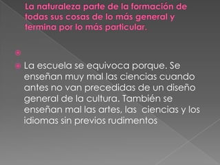 
   La escuela se equivoca porque. Se
    enseñan muy mal las ciencias cuando
    antes no van precedidas de un diseño
    general de la cultura. También se
    enseñan mal las artes, las ciencias y los
    idiomas sin previos rudimentos
 