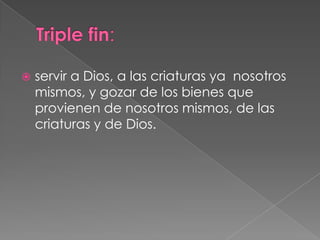    servir a Dios, a las criaturas ya nosotros
    mismos, y gozar de los bienes que
    provienen de nosotros mismos, de las
    criaturas y de Dios.
 