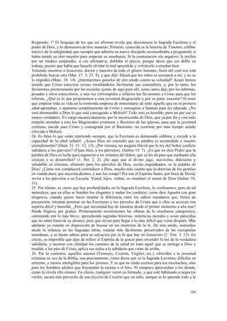 Respondo: 1º El lenguaje de los que así afirman revela que desconocen la Sagrada Escritura y el 
poder de Dios, y lo demuestro de tres maneras: Primero, conocida es la historia de Timoteo, célebre 
músico de la antigüedad, que siempre que admitía un nuevo discípulo acostumbraba a preguntarle si 
había tenido ya otro maestro para empezar su enseñanza. Si la contestación era negativa, le recibía 
por un médico estipendio; si era afirmativa, doblaba el precio, porque decía que era doble su 
trabajo, puesto que había que hacerle olvidar lo mal aprendido y volvérselo a enseñar bien. 
Teniendo nosotros a Jesucristo, doctor y maestro de todo el género humano, fuera del cual nos está 
prohibido buscar otro (Mat. 17. 5; 23. 8), y que dijo: Dejad que los niños se acerquen a mí, y no se 
lo impidáis (Marc. 10. 14). ¿Intentaremos guiarlos de otro modo contra su voluntad? Acaso hemos 
temido que Cristo estuviese ocioso enseñándolos fácilmente sus costumbres, y, por lo tanto, los 
llevaremos primeramente por las escuelas ajenas de aquí para allí, como antes dije, por las tabernas, 
posadas y otros estercoleros, y una vez corrompidos e infectos los llevaremos a Cristo para que los 
reforme. ¿Qué es lo que proponemos a esta juventud desgraciada y por su parte inocente? O tener 
que emplear toda su vida en la tremenda empresa de enmendarse de todo aquello que en su primera 
edad aprendían, o apartarse completamente de Cristo y entregarse a Satanás para ser educada. ¿No 
será abominable a Dios lo que está consagrado a Moloch? Todo esto es horrible; pero no por eso es 
menos verdadero, Yo ruego encarecidamente, por la misericordia de Dios, que ya por fin y con todo 
empeño atiendan a esto los Magistrados cristianos y Rectores de las iglesias, para que la juventud 
cristiana, nacida para Cristo y consagrada por el Bautismo, no continúe por más tiempo siendo 
ofrecida a Moloch. 
24. Es falso lo que están repitiendo siempre, que la Escritura es demasiado sublime y excede a la 
capacidad de la edad infantil. ¿Acaso Dios no entendió que su palabra es acomodada a nuestro 
entendimiento? (Deut. 31. 11. 12. 13). ¿Por ventura, no asegura David que la ley del Señor confiere 
sabiduría a los párvulos? (Fíjate bien, a los párvulos). (Salmo 19. 7). ¿Es que no dice Pedro que la 
palabra de Dios es leche para regenerar a los infantes del Señor, que se les da para que mediante ella 
crezcan y se desarrollen? (1. Pet. 2. 2). ¡He aquí que el divino jugo, suavísimo, dulcísimo y 
saludable en extremo, alimento para los párvulos de Dios, recién engendrados, es la palabra de 
Dios! ¿Cómo nos complacerá contradecir a Dios, mucho más cuanto que la doctrina de los gentiles 
en vianda dura, que necesita dientes, y aun los rompe? Por eso el Espíritu Santo, por boca de David, 
invita a los párvulos a su Escuela: Venid, hijos, oídme; os enseñaré el temor de Dios (Salmo 34. 
11). 
25. Por último, es cierto que hay profundidades en la Sagrada Escritura, lo confesamos; pero de tal 
naturaleza, que en ellas se hunden los elegantes y nadan los corderos; como dice Agustín con gran 
elegancia, cuando quiere hacer resaltar la diferencia entre los sabios mundanos que, llenos de 
presunción, intentan penetrar en las Escrituras y los párvulos de Cristo que a ellas se acercan con 
espíritu dócil y humilde. ¿Pero qué necesidad hay de lanzarse desde el primer momento a alta mar? 
Puede llegarse por grados. Primeramente recorreremos las riberas de la enseñanza catequística, 
caminando por lo más breve, aprendiendo sagradas historias, sentencias morales y cosas parecidas 
que no estén fuera de su alcance, pero que sirvan para llegar a lo más difícil que viene después. Más 
adelante ya estarán en disposición de bucear en los misterios de la fe. De este modo, instruidos 
desde la infancia en las Sagradas letras, estarán más fácilmente preservados de las corruptelas 
mundanas, y se harán sabios para su salvación por la fe que hay en Jesucristo (2. Tim. 3. 15). En 
efecto, es imposible que deje de influir el Espíritu de la gracia para encender la luz de la verdadera 
sabiduría, y mostrar con claridad los caminos de la salud en todo aquél que se entrega a Dios y 
rendido a los pies de Cristo, aplica sus oídos a la sabiduría que viene de arriba. 
26. Por lo contrario, aquellos autores (Terencio, Cicerón, Virgilio, etc.), ofrecidos a la juventud 
cristiana en vez de la Biblia, son precisamente, como dicen que es la Sagrada Escritura, difíciles en 
extremo, y menos inteligibles para los jóvenes. Y es que no están escritos para los muchachos, sino 
para los hombres adultos que frecuentan la escena o el foro. Ni tampoco aprovechan a los demás, 
como lo revela ello mismo. En efecto, cualquier varón ya formado, y que esté habituado a negocios 
viriles, sacará más provecho de una lección de Cicerón que un niño, aunque se lo aprenda todo a la 
104 
 