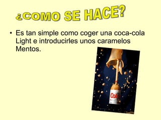 Es tan simple como coger una coca-cola Light e introducirles unos caramelos Mentos. ¿COMO SE HACE? 