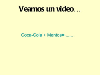 Veamos un video… Coca-Cola + Mentos= ...... 