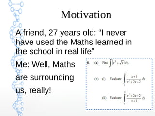 Motivation
A friend, 27 years old: “I never
have used the Maths learned in
the school in real life”
Me: Well, Maths
are surrounding
us, really!
 