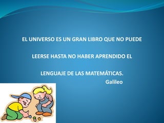 EL UNIVERSO ES UN GRAN LIBRO QUE NO PUEDE 
LEERSE HASTA NO HABER APRENDIDO EL 
LENGUAJE DE LAS MATEMÁTICAS. 
Galileo 
 