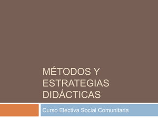 MÉTODOS Y
ESTRATEGIAS
DIDÁCTICAS
Curso Electiva Social Comunitaria
 
