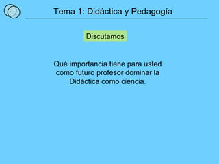 1 Tema 1: Didáctica y Pedagogía
Discutamos
Qué importancia tiene para usted
como futuro profesor dominar la
Didáctica como ciencia.
 