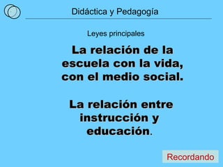1 Leyes principales La relación de la escuela con la vida, con el medio social. La relación entre instrucción y  educación .  Didáctica y Pedagogía Recordando 