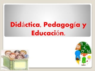 Didáctica, Pedagogía y 
Educación. 
 