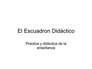 El Escuadron Didáctico Práctica y didáctica de la enseñanza 