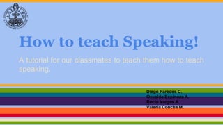 How to teach Speaking!
A tutorial for our classmates to teach them how to teach
speaking.
Diego Paredes C.
Osvaldo Espinoza A.
Rocío Vargas A.
Valeria Concha M.
 