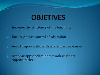 1.   Increase the efficiency of the teaching

2. Ensure proper control of education

3. Avoid improvisations that confuse the learner

4. Aropose appropriate homework students
     opportunities
 