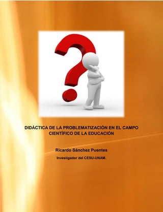 DIDÁCTICA DE LA PROBLEMATIZACIÓN EN EL CAMPO
          CIENTÍFICO DE LA EDUCACIÓN


           Ricardo Sánchez Puentes
            Investigador del CESU-UNAM.
 