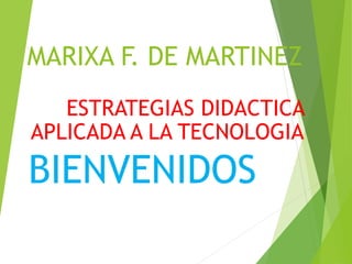 MARIXA F. DE MARTINEZ
ESTRATEGIAS DIDACTICA
APLICADA A LA TECNOLOGIA
BIENVENIDOS
 