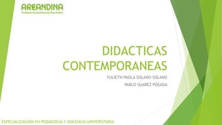 DIDACTICAS
CONTEMPORANEAS
YULIETH PAOLA SOLANO SOLANO
PABLO SUAREZ POSADA
ESPECIALIZACION EN PEDAGOGIA Y DOCENCIA UNIVERSITARIA
 
